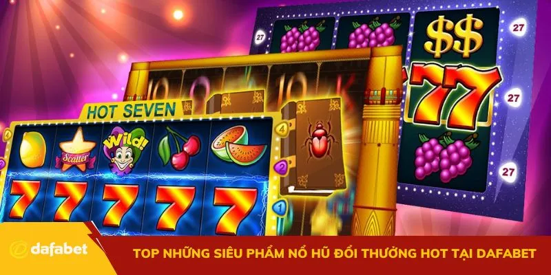 Top những siêu phẩm nổ hũ đổi thưởng hot tại Dafabet